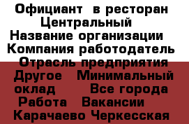 Официант. в ресторан Центральный › Название организации ­ Компания-работодатель › Отрасль предприятия ­ Другое › Минимальный оклад ­ 1 - Все города Работа » Вакансии   . Карачаево-Черкесская респ.